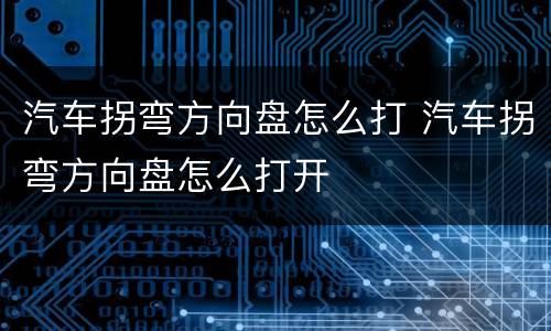 汽车拐弯方向盘怎么打 汽车拐弯方向盘怎么打开