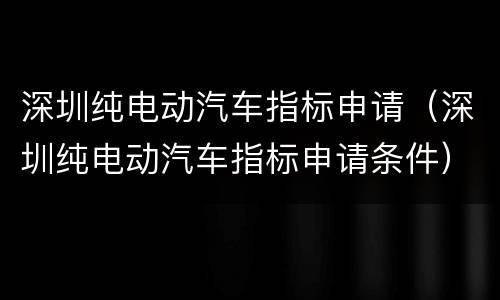 深圳纯电动汽车指标申请（深圳纯电动汽车指标申请条件）