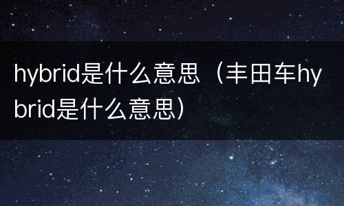 hybrid是什么意思（丰田车hybrid是什么意思）