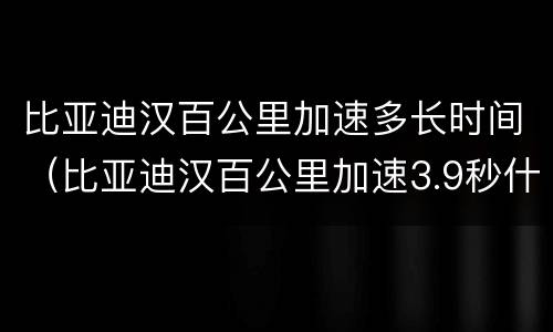 比亚迪汉百公里加速多长时间（比亚迪汉百公里加速3.9秒什么意思）