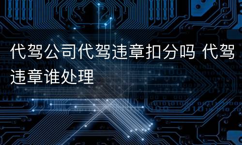 代驾公司代驾违章扣分吗 代驾违章谁处理