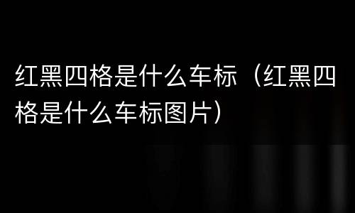 红黑四格是什么车标（红黑四格是什么车标图片）