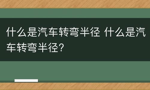 什么是汽车转弯半径 什么是汽车转弯半径?