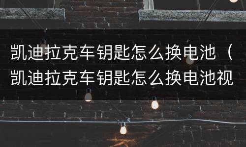 凯迪拉克车钥匙怎么换电池（凯迪拉克车钥匙怎么换电池视频教程）