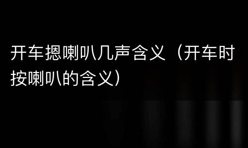 开车摁喇叭几声含义（开车时按喇叭的含义）