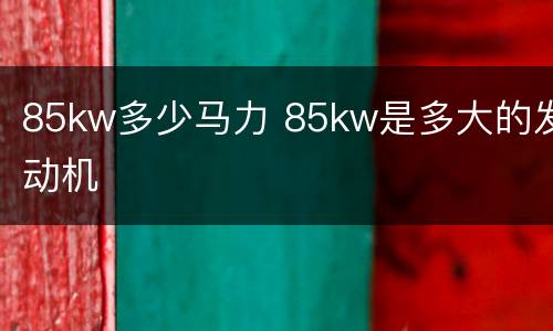 85kw多少马力 85kw是多大的发动机