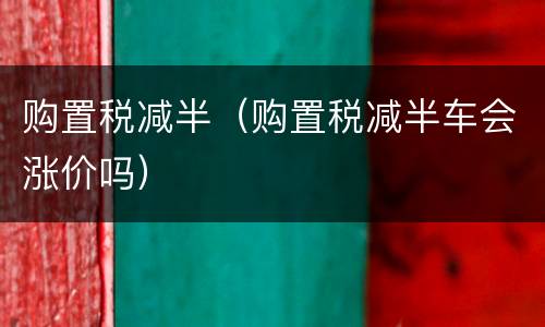 购置税减半（购置税减半车会涨价吗）