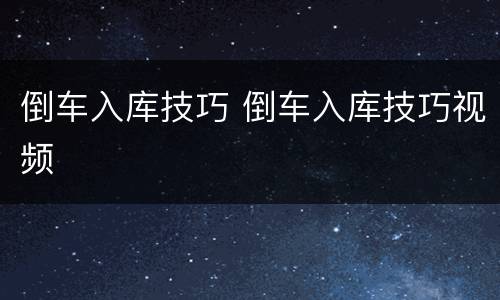 倒车入库技巧 倒车入库技巧视频