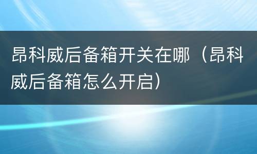 昂科威后备箱开关在哪（昂科威后备箱怎么开启）