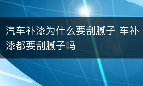 汽车补漆为什么要刮腻子 车补漆都要刮腻子吗