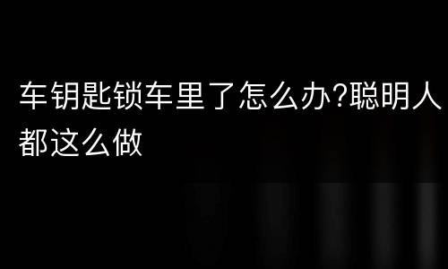 车钥匙锁车里了怎么办?聪明人都这么做