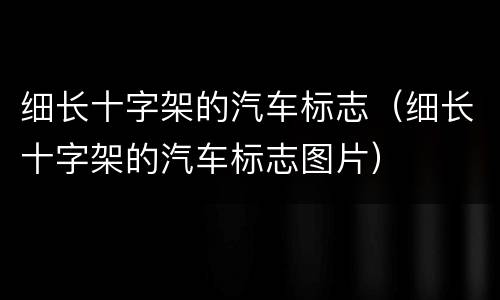 细长十字架的汽车标志（细长十字架的汽车标志图片）