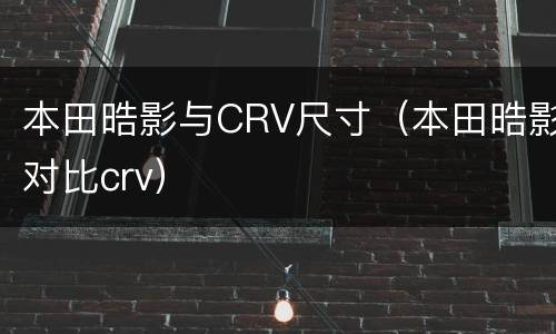 本田晧影与CRV尺寸（本田晧影对比crv）