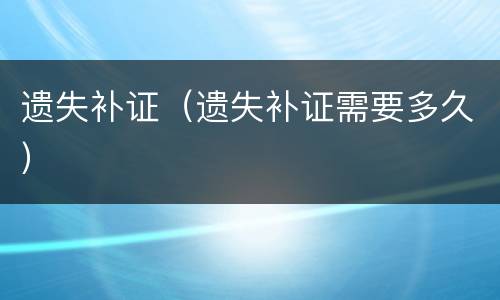 遗失补证（遗失补证需要多久）