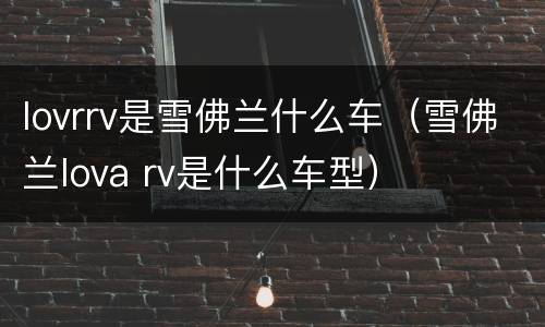 lovrrv是雪佛兰什么车（雪佛兰lova rv是什么车型）