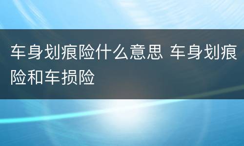 车身划痕险什么意思 车身划痕险和车损险