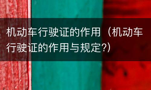 机动车行驶证的作用（机动车行驶证的作用与规定?）