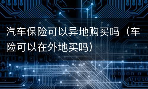 汽车保险可以异地购买吗（车险可以在外地买吗）