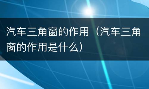 汽车三角窗的作用（汽车三角窗的作用是什么）