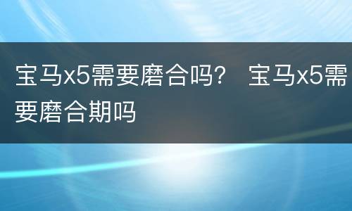 宝马x5需要磨合吗？ 宝马x5需要磨合期吗