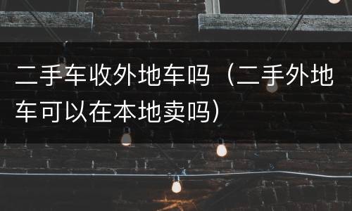 二手车收外地车吗（二手外地车可以在本地卖吗）