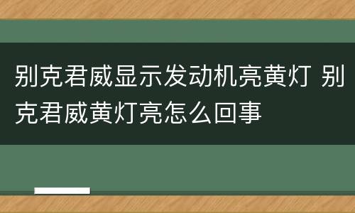 别克君威显示发动机亮黄灯 别克君威黄灯亮怎么回事