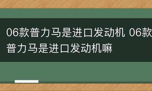 06款普力马是进口发动机 06款普力马是进口发动机嘛