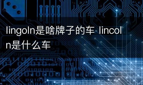 lingoln是啥牌子的车 lincoln是什么车