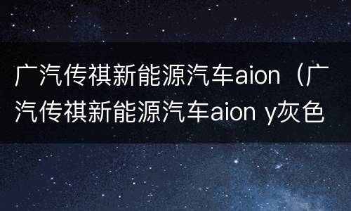 广汽传祺新能源汽车aion（广汽传祺新能源汽车aion y灰色）