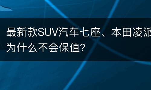 最新款SUV汽车七座、本田凌派为什么不会保值？