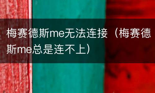梅赛德斯me无法连接（梅赛德斯me总是连不上）