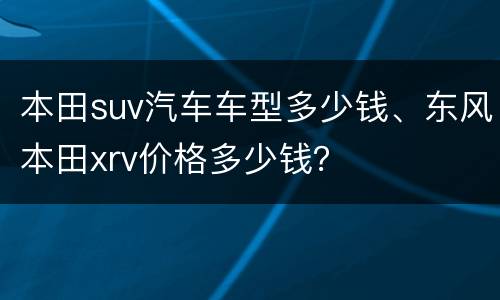 本田suv汽车车型多少钱、东风本田xrv价格多少钱？