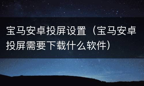 宝马安卓投屏设置（宝马安卓投屏需要下载什么软件）