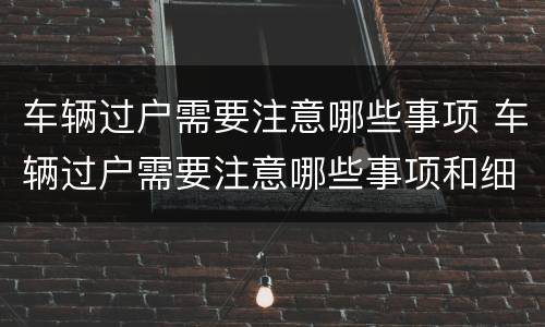 车辆过户需要注意哪些事项 车辆过户需要注意哪些事项和细节