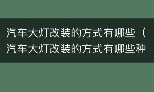 汽车大灯改装的方式有哪些（汽车大灯改装的方式有哪些种类）