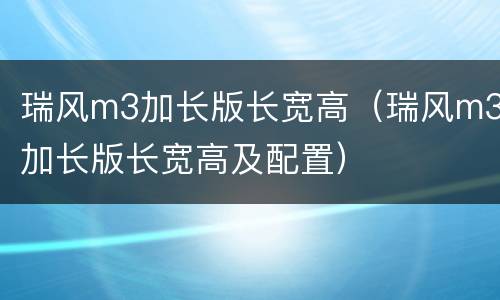 瑞风m3加长版长宽高（瑞风m3加长版长宽高及配置）