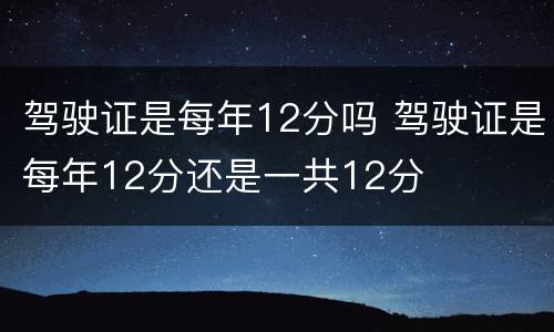 驾驶证是每年12分吗 驾驶证是每年12分还是一共12分
