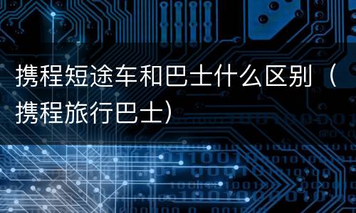携程短途车和巴士什么区别（携程旅行巴士）