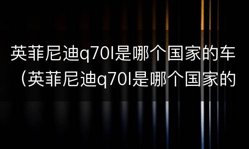 英菲尼迪q70l是哪个国家的车（英菲尼迪q70l是哪个国家的车）