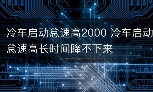 冷车启动怠速高2000 冷车启动怠速高长时间降不下来