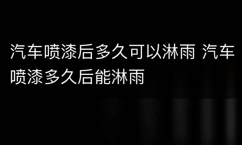汽车喷漆后多久可以淋雨 汽车喷漆多久后能淋雨