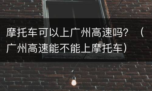 摩托车可以上广州高速吗？（广州高速能不能上摩托车）