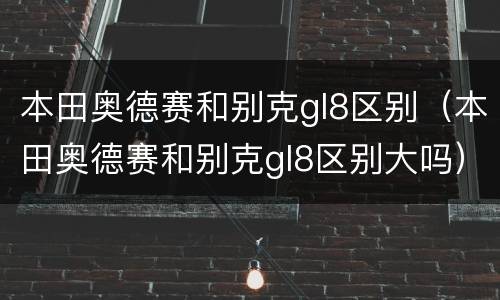本田奥德赛和别克gl8区别（本田奥德赛和别克gl8区别大吗）