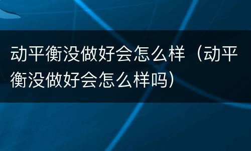 动平衡没做好会怎么样（动平衡没做好会怎么样吗）