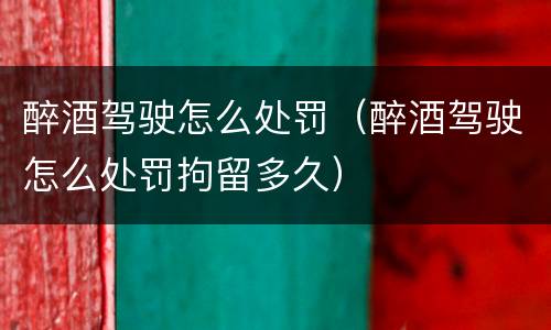醉酒驾驶怎么处罚（醉酒驾驶怎么处罚拘留多久）