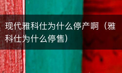 现代雅科仕为什么停产啊（雅科仕为什么停售）
