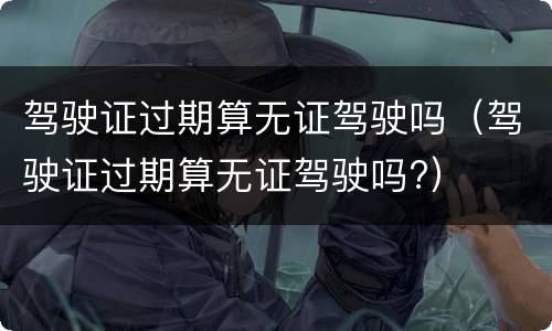 驾驶证过期算无证驾驶吗（驾驶证过期算无证驾驶吗?）