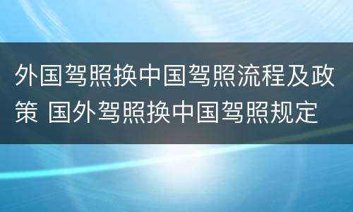 外国驾照换中国驾照流程及政策 国外驾照换中国驾照规定