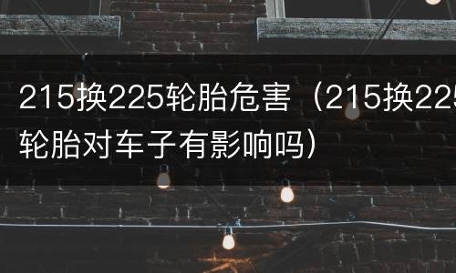 215换225轮胎危害（215换225轮胎对车子有影响吗）