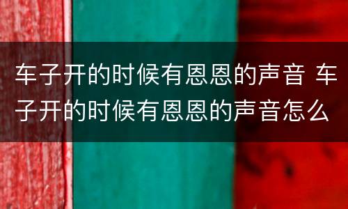 车子开的时候有恩恩的声音 车子开的时候有恩恩的声音怎么回事